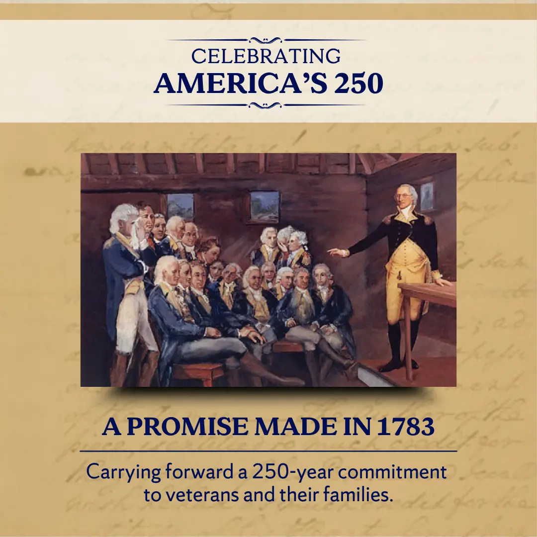 Celebrating America's 250. A promise made in 1783. Carrying forward a 250-year commitment to Veterans and their families.