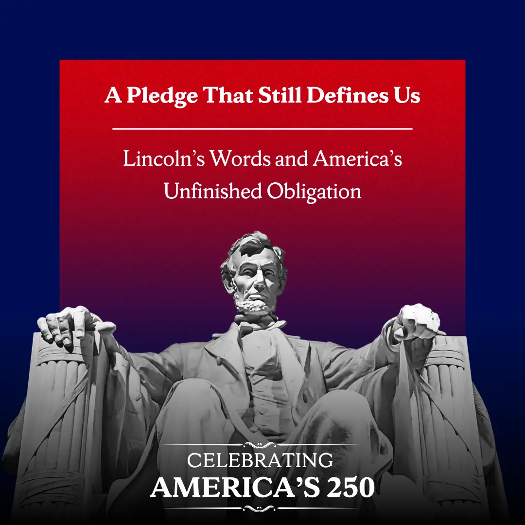 A pledge that still defines us. Lincoln's words and America's unfinished obligation. Celebrating America's 250.